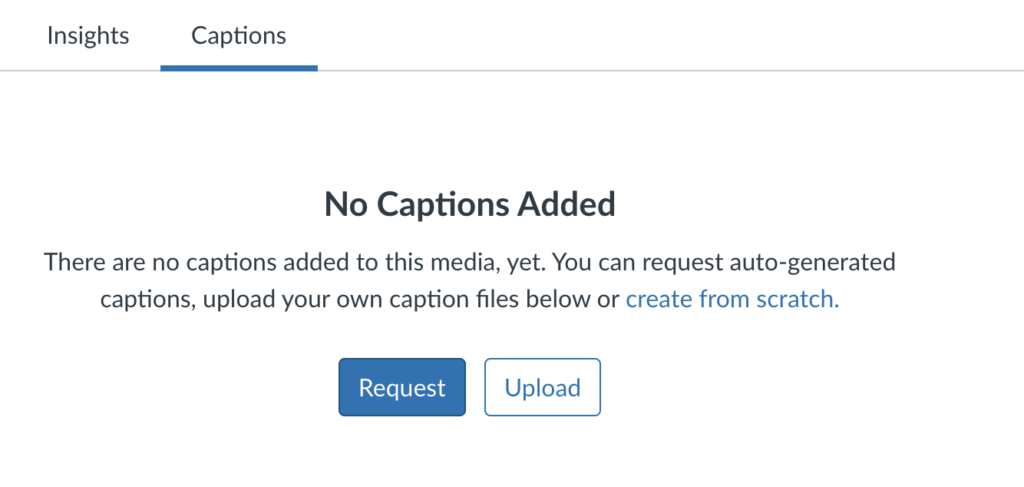 A screenshot from Canvas Studio that shows two tabs at the top, "Insights" and "Captions". "Captions" is selected. The message on the screen says "No Captions Added", "There are no captions added to this media, yet. You can request auto-generated captions, upload your own caption files below or create from scratch". The phrase "create from scratch is a web link. Directly below the text are two buttons, "Request" and "Upload". In the bottom left of the screen are two additional buttons, "Edit Original" and "Replace". 